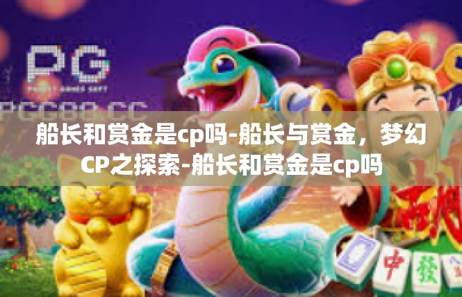 船长和赏金是cp吗-船长与赏金，梦幻CP之探索-船长和赏金是cp吗