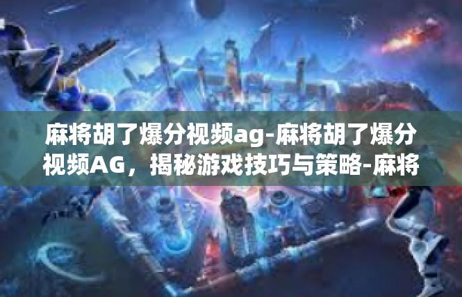 麻将胡了爆分视频ag-麻将胡了爆分视频AG，揭秘游戏技巧与策略-麻将胡了爆分视频ag