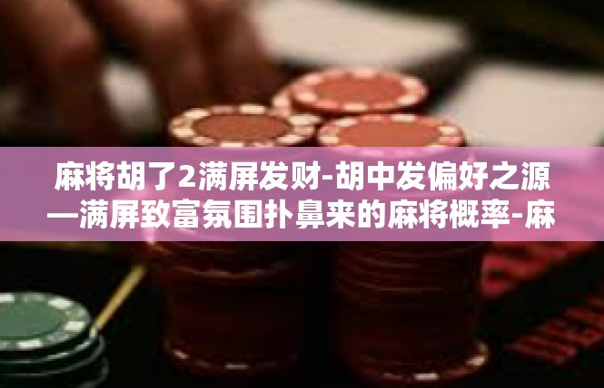 麻将胡了2满屏发财-胡中发偏好之源—满屏致富氛围扑鼻来的麻将概率-麻将胡了2满屏发财