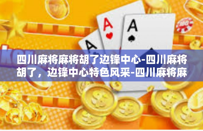 四川麻将麻将胡了边锋中心-四川麻将胡了，边锋中心特色风采-四川麻将麻将胡了边锋中心