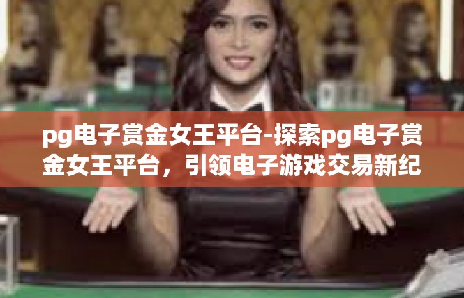 pg电子赏金女王平台-探索pg电子赏金女王平台，引领电子游戏交易新纪元-pg电子赏金女王平台