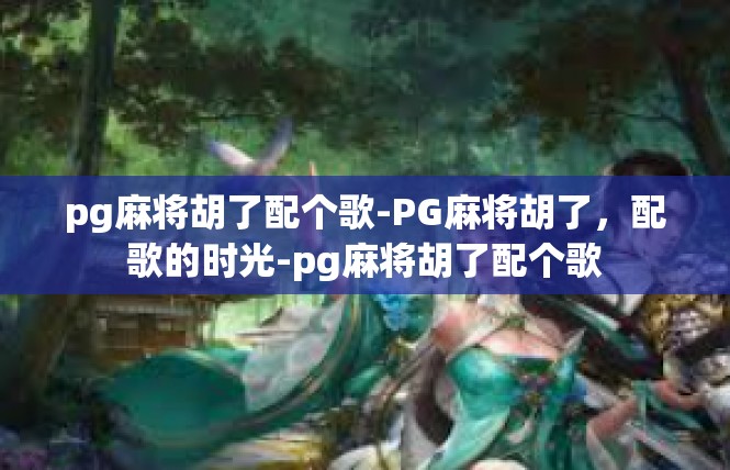pg麻将胡了配个歌-PG麻将胡了，配歌的时光-pg麻将胡了配个歌