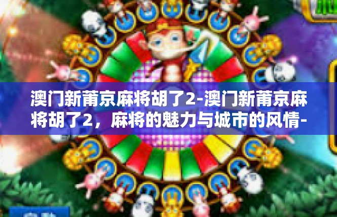 澳门新莆京麻将胡了2-澳门新莆京麻将胡了2，麻将的魅力与城市的风情-澳门新莆京麻将胡了2