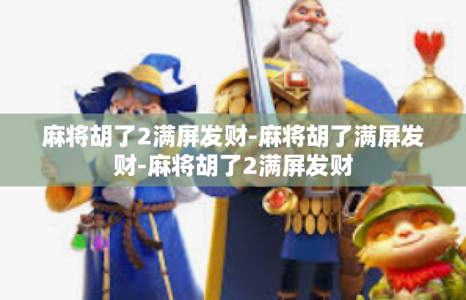 麻将胡了2满屏发财-麻将胡了满屏发财-麻将胡了2满屏发财