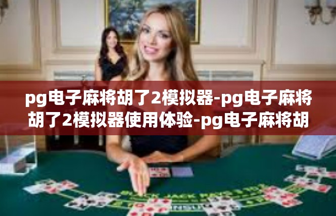 pg电子麻将胡了2模拟器-pg电子麻将胡了2模拟器使用体验-pg电子麻将胡了2模拟器