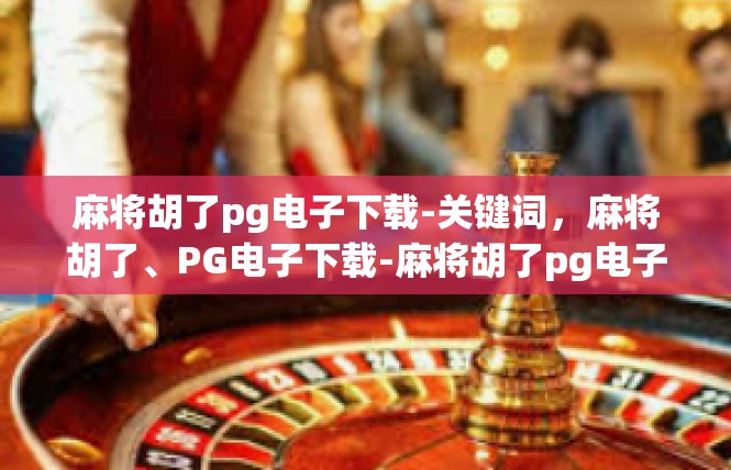 麻将胡了pg电子下载-关键词，麻将胡了、PG电子下载-麻将胡了pg电子下载