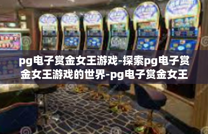 pg电子赏金女王游戏-探索pg电子赏金女王游戏的世界-pg电子赏金女王游戏