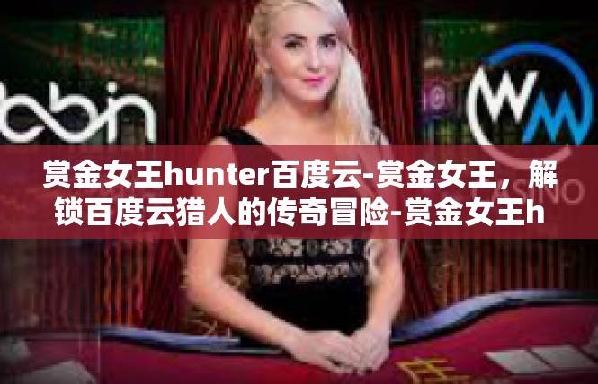 赏金女王hunter百度云-赏金女王，解锁百度云猎人的传奇冒险-赏金女王hunter百度云