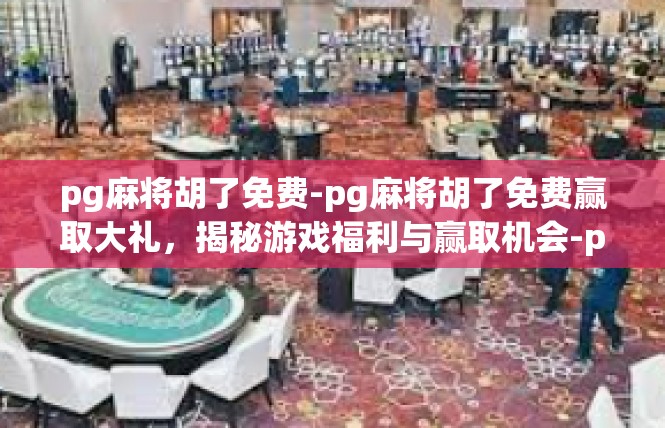 pg麻将胡了免费-pg麻将胡了免费赢取大礼，揭秘游戏福利与赢取机会-pg麻将胡了免费