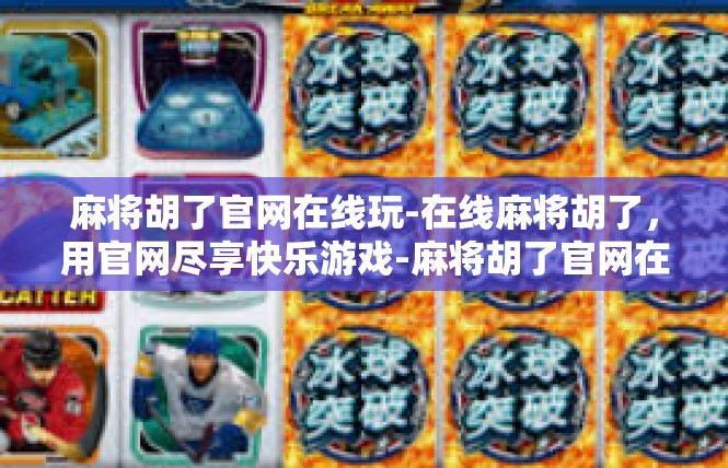 麻将胡了官网在线玩-在线麻将胡了，用官网尽享快乐游戏-麻将胡了官网在线玩
