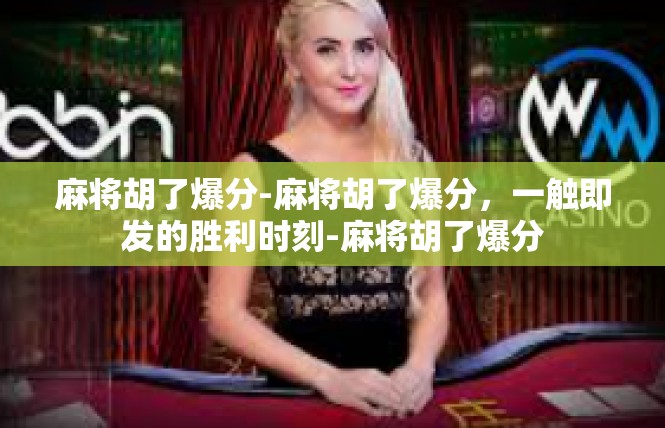 麻将胡了爆分-麻将胡了爆分，一触即发的胜利时刻-麻将胡了爆分