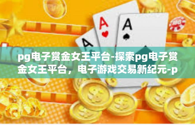 pg电子赏金女王平台-探索pg电子赏金女王平台，电子游戏交易新纪元-pg电子赏金女王平台