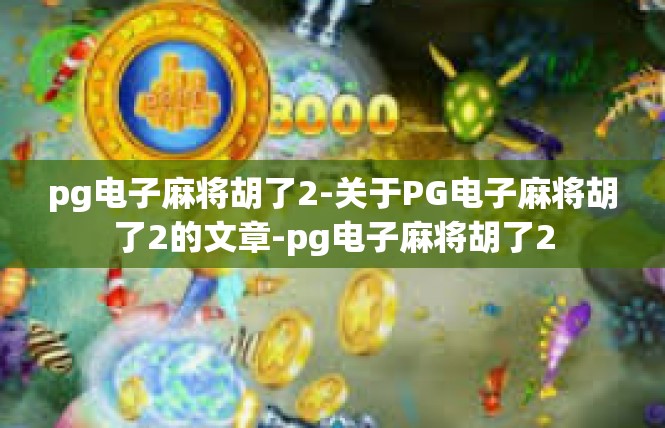 pg电子麻将胡了2-关于PG电子麻将胡了2的文章-pg电子麻将胡了2
