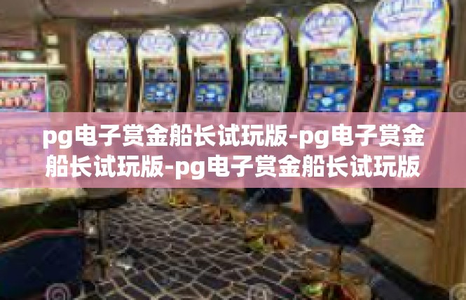 pg电子赏金船长试玩版-pg电子赏金船长试玩版-pg电子赏金船长试玩版