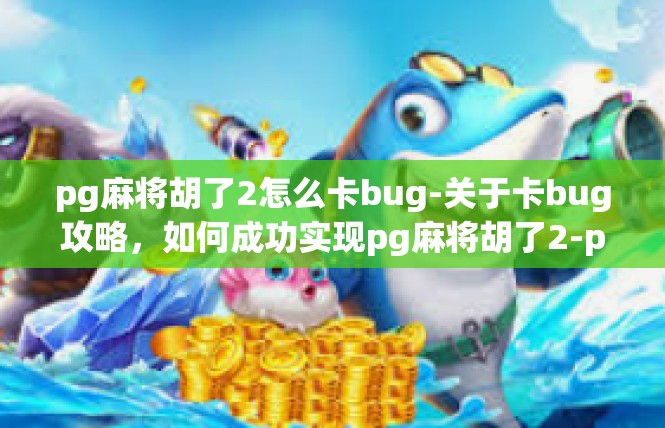 pg麻将胡了2怎么卡bug-关于卡bug攻略，如何成功实现pg麻将胡了2-pg麻将胡了2怎么卡bug