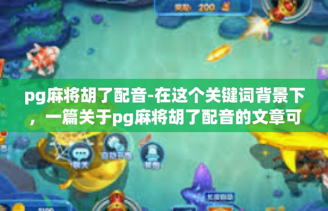 pg麻将胡了配音-在这个关键词背景下，一篇关于pg麻将胡了配音的文章可能会涉及到麻将游戏的特色、音效设计、角色扮演等方面的内容。以下是文章的内容概要和详细分析，pg麻将胡了配音