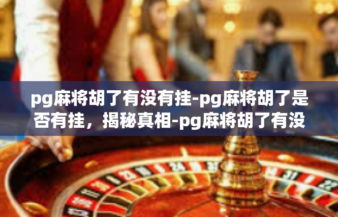 pg麻将胡了有没有挂-pg麻将胡了是否有挂，揭秘真相-pg麻将胡了有没有挂
