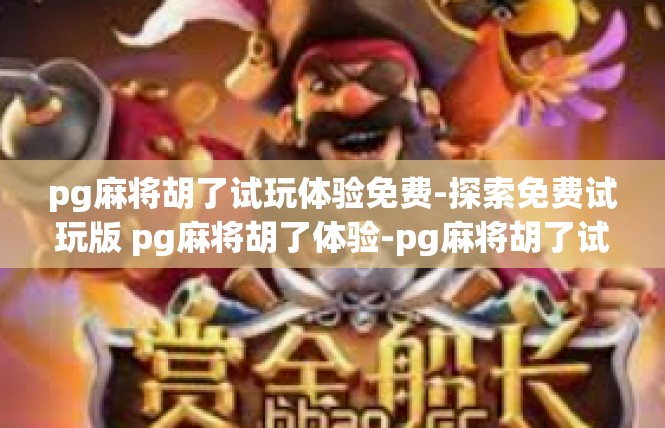 pg麻将胡了试玩体验免费-探索免费试玩版 pg麻将胡了体验-pg麻将胡了试玩体验免费