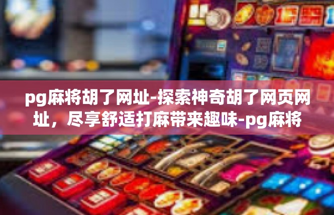 pg麻将胡了网址-探索神奇胡了网页网址，尽享舒适打麻带来趣味-pg麻将胡了网址
