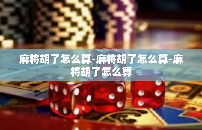 麻将胡了怎么算-麻将胡了怎么算-麻将胡了怎么算