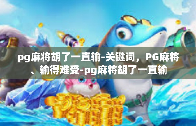pg麻将胡了一直输-关键词，PG麻将、输得难受-pg麻将胡了一直输