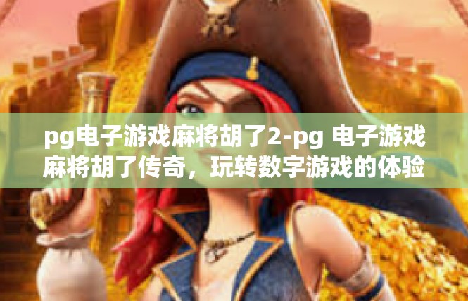 pg电子游戏麻将胡了2-pg 电子游戏麻将胡了传奇，玩转数字游戏的体验之旅-pg电子游戏麻将胡了2
