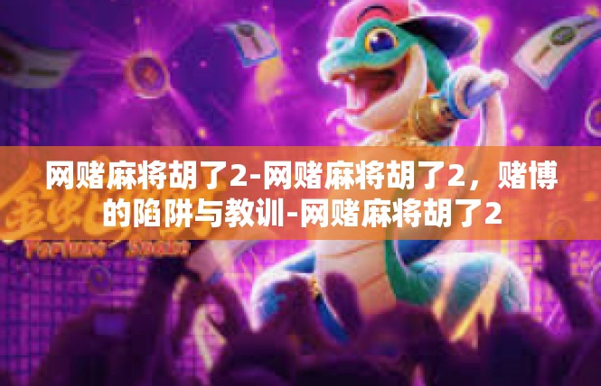 网赌麻将胡了2-网赌麻将胡了2，赌博的陷阱与教训-网赌麻将胡了2