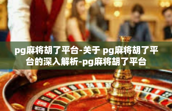 pg麻将胡了平台-关于 pg麻将胡了平台的深入解析-pg麻将胡了平台