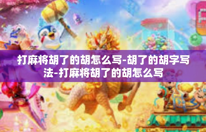 打麻将胡了的胡怎么写-胡了的胡字写法-打麻将胡了的胡怎么写