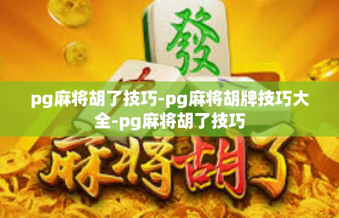 pg麻将胡了技巧-pg麻将胡牌技巧大全-pg麻将胡了技巧