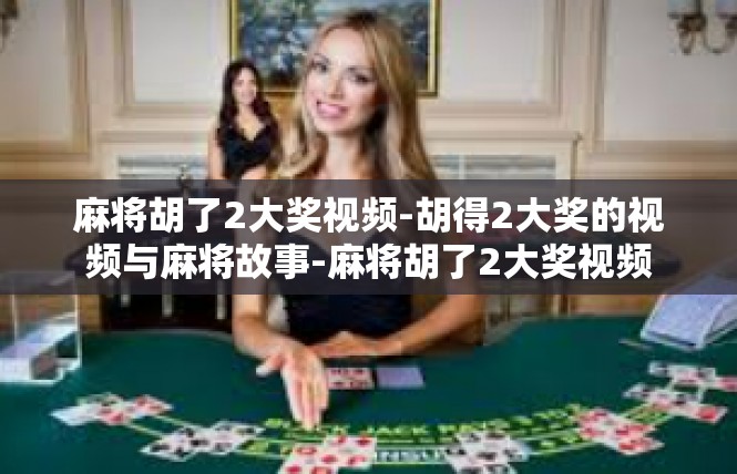 麻将胡了2大奖视频-胡得2大奖的视频与麻将故事-麻将胡了2大奖视频