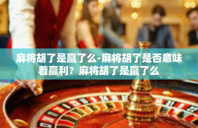 麻将胡了是赢了么-麻将胡了是否意味着赢利？麻将胡了是赢了么