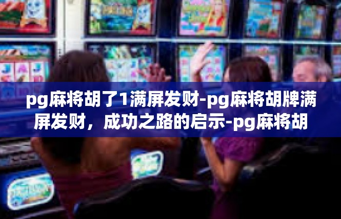 pg麻将胡了1满屏发财-pg麻将胡牌满屏发财，成功之路的启示-pg麻将胡了1满屏发财