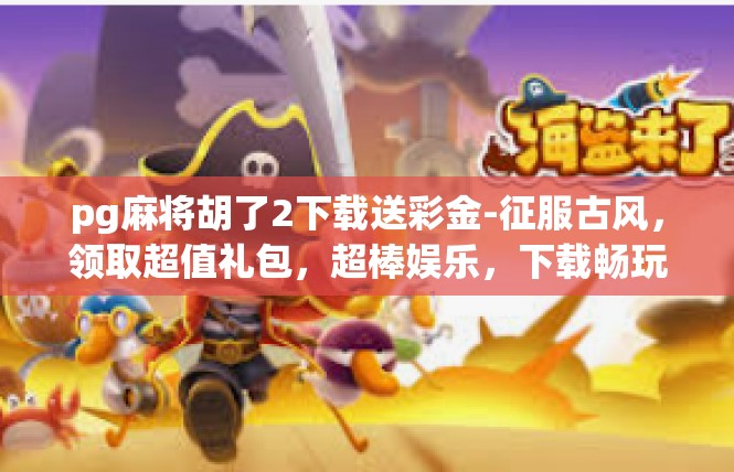 pg麻将胡了2下载送彩金-征服古风，领取超值礼包，超棒娱乐，下载畅玩升级胡胡灬盅服务再赠彩金-pg麻将胡了2下载送彩金