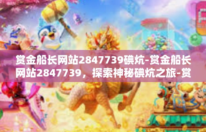 赏金船长网站2847739碘炕-赏金船长网站2847739，探索神秘碘炕之旅-赏金船长网站2847739碘炕