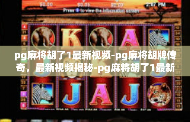 pg麻将胡了1最新视频-pg麻将胡牌传奇，最新视频揭秘-pg麻将胡了1最新视频
