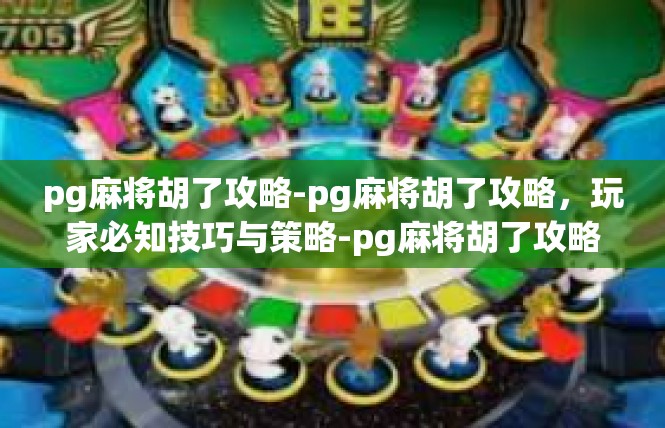 pg麻将胡了攻略-pg麻将胡了攻略，玩家必知技巧与策略-pg麻将胡了攻略