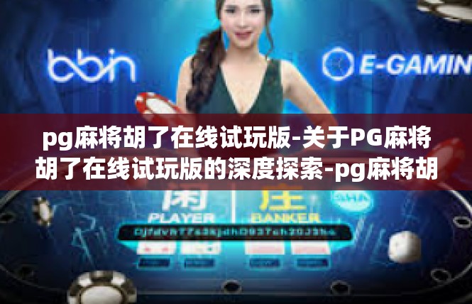 pg麻将胡了在线试玩版-关于PG麻将胡了在线试玩版的深度探索-pg麻将胡了在线试玩版