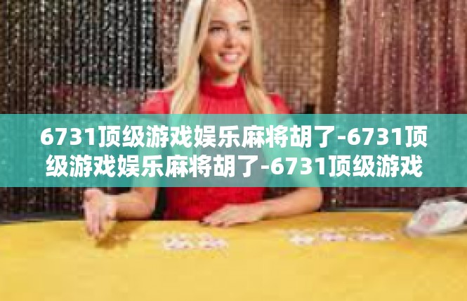 6731顶级游戏娱乐麻将胡了-6731顶级游戏娱乐麻将胡了-6731顶级游戏娱乐麻将胡了