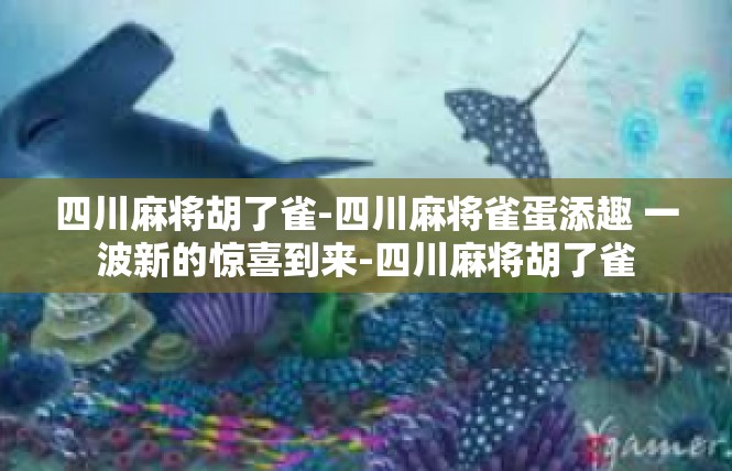 四川麻将胡了雀-四川麻将雀蛋添趣 一波新的惊喜到来-四川麻将胡了雀