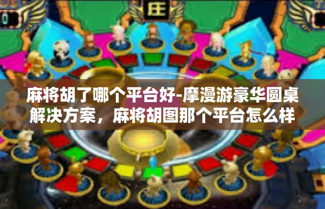 麻将胡了哪个平台好-摩漫游豪华圆桌解决方案，麻将胡图那个平台怎么样？本大帅哥带走得分概况。麻将胡了哪个平台好