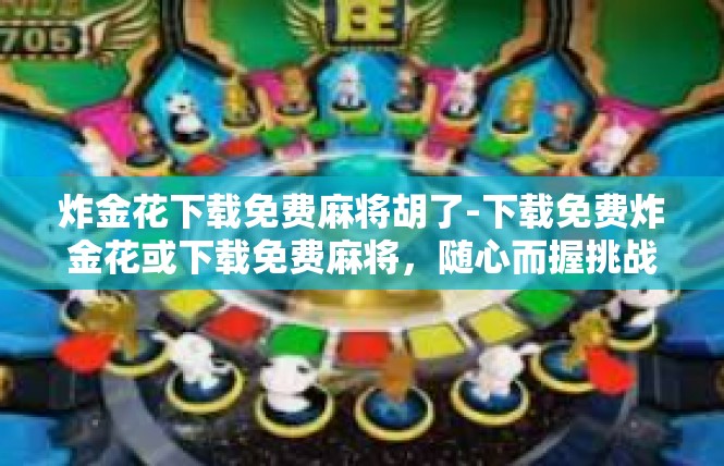 炸金花下载免费麻将胡了-下载免费炸金花或下载免费麻将，随心而握挑战几率的焦点游戏探索-炸金花下载免费麻将胡了