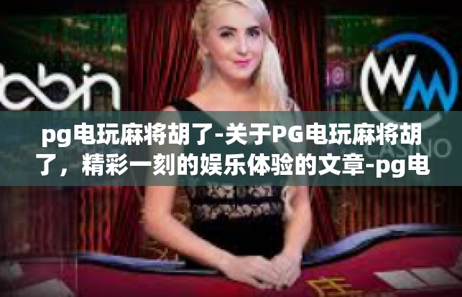 pg电玩麻将胡了-关于PG电玩麻将胡了，精彩一刻的娱乐体验的文章-pg电玩麻将胡了