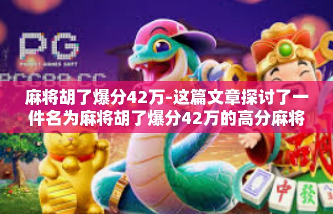 麻将胡了爆分42万-这篇文章探讨了一件名为麻将胡了爆分42万的高分麻将场景，充满了大量热门词汇及其释义，可供各位深入了解相关知识或轻松关注这历史新高级战绩的关键词汇聚现场。麻将胡了爆分42万
