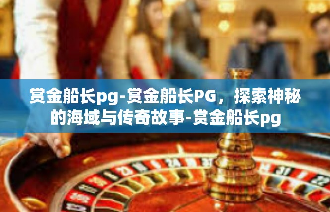 赏金船长pg-赏金船长PG，探索神秘的海域与传奇故事-赏金船长pg