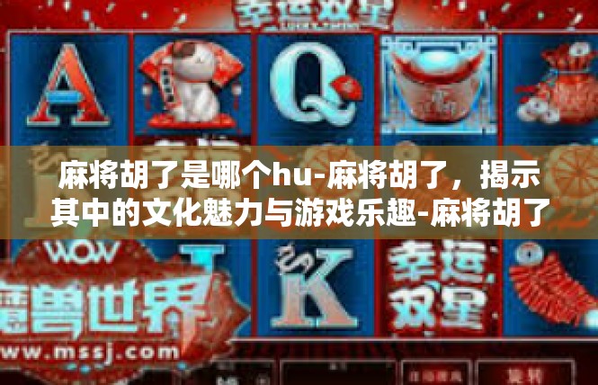 麻将胡了是哪个hu-麻将胡了，揭示其中的文化魅力与游戏乐趣-麻将胡了是哪个hu