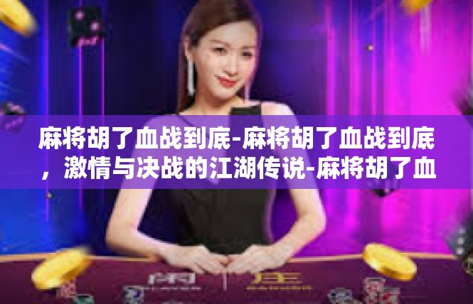 麻将胡了血战到底-麻将胡了血战到底，激情与决战的江湖传说-麻将胡了血战到底