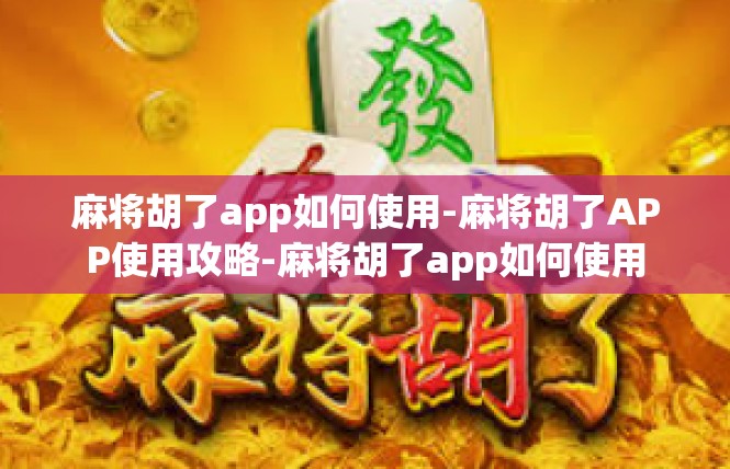 麻将胡了app如何使用-麻将胡了APP使用攻略-麻将胡了app如何使用