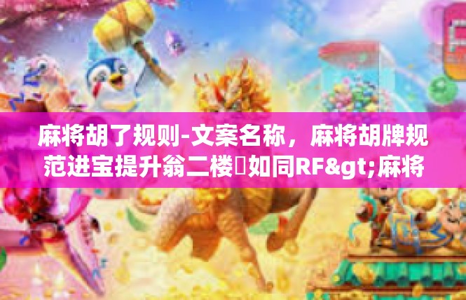 麻将胡了规则-文案名称，麻将胡牌规范进宝提升翁二楼�如同RF>麻将胡了规则