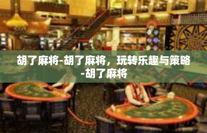 胡了麻将-胡了麻将，玩转乐趣与策略-胡了麻将